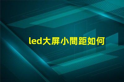 led大屏小間距如何選擇適合您的小間距LED大屏幕