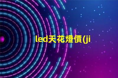 led天花燈價(jià)格探索市場最優(yōu)報(bào)價(jià)與性價(jià)比