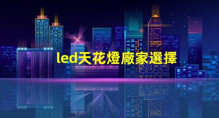 led天花燈廠家選擇合適供應(yīng)商的關(guān)鍵因素是什么