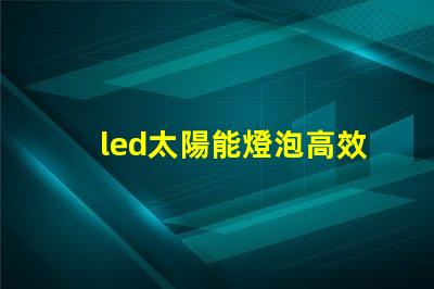 led太陽能燈泡高效節(jié)能的未來照明解決方案