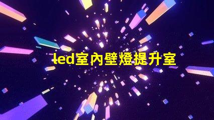 led室內壁燈提升室內氛圍的完美選擇,你準備好了嗎