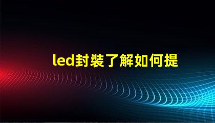 led封裝了解如何提升LED封裝效率的關(guān)鍵因素