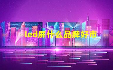 led屏什么品牌好市場主流品牌對比解析