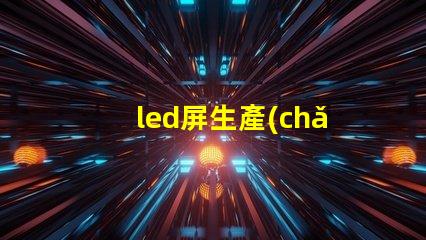 led屏生產(chǎn)廠家了解行業(yè)領先的led屏制造商
