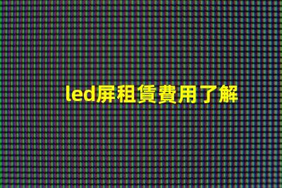 led屏租賃費用了解市場行情,確保明智投資