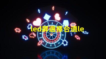 led屏選擇合適led屏的關(guān)鍵因素有哪些