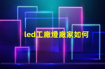 led工廠燈廠家如何選擇高效能燈具供應(yīng)商