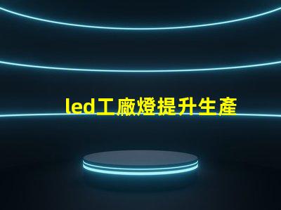 led工廠燈提升生產(chǎn)效率的最佳選擇
