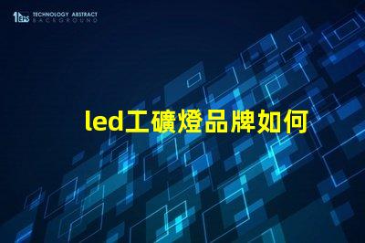 led工礦燈品牌如何選擇高效能的工礦燈品牌