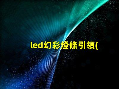 led幻彩燈條引領(lǐng)燈光創(chuàng)新的萬(wàn)花筒