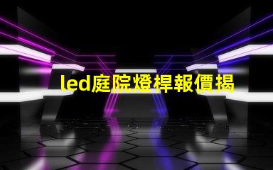 led庭院燈桿報價揭示市場價格背后的秘密