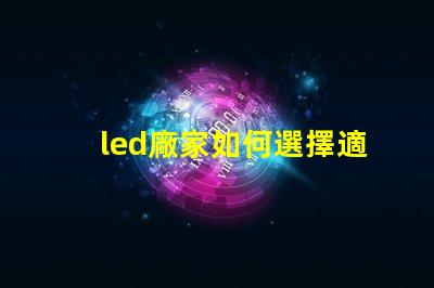 led廠家如何選擇適合您需求的LED制造商