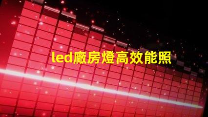 led廠房燈高效能照明解決方案,助力生產(chǎn)效率提升
