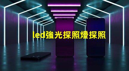 led強光探照燈探照燈應用領域與選擇指南