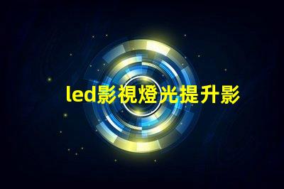 led影視燈光提升影視制作的最佳選擇