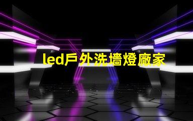 led戶外洗墻燈廠家如何選擇高效能的供應(yīng)商