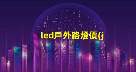led戶外路燈價(jià)探索性價(jià)比與長(zhǎng)效投資