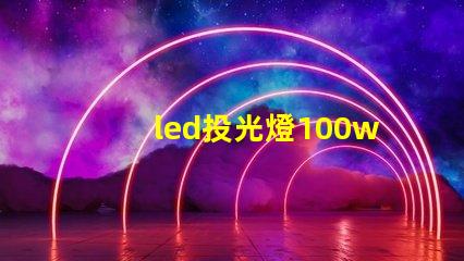 led投光燈100w價格市場主流價格分析與選擇指南