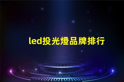 led投光燈品牌排行前十名揭示最佳選擇,助力高效照明