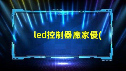 led控制器廠家優(yōu)質(zhì)LED控制器的選擇指南