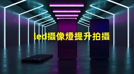 led攝像燈提升拍攝質(zhì)量的關(guān)鍵工具,您準(zhǔn)備好了嗎