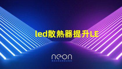 led散熱器提升LED性能的關(guān)鍵技術(shù)