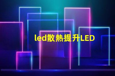 led散熱提升LED光源性能的關(guān)鍵技術(shù)揭秘