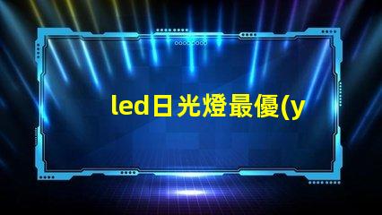 led日光燈最優(yōu)照明解決方案為何如此重要