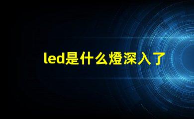 led是什么燈深入了解LED燈的獨特優(yōu)勢與應(yīng)用