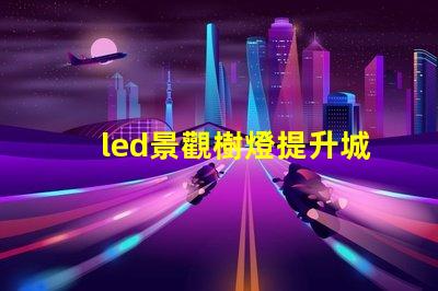 led景觀樹燈提升城市夜景的創(chuàng)新選擇嗎