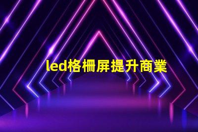 led格柵屏提升商業(yè)顯示效果的理想選擇嗎