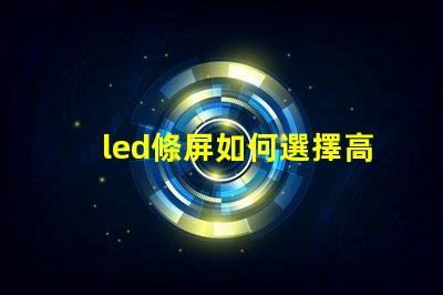 led條屏如何選擇高質(zhì)量led條屏以提升顯示效果