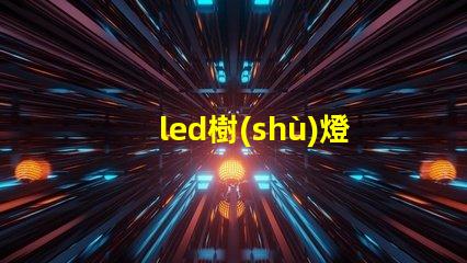 led樹(shù)燈生產(chǎn)廠家如何選擇合適的供應(yīng)商以確保質(zhì)量