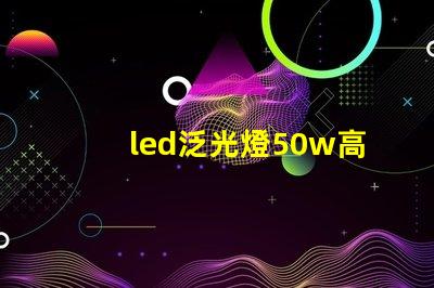 led泛光燈50w高效能照明解決方案的關(guān)鍵