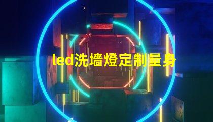 led洗墻燈定制量身定制的完美照明解決方案,你準(zhǔn)備好了嗎