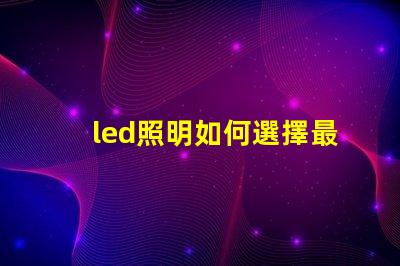 led照明如何選擇最適合您的LED照明解決方案