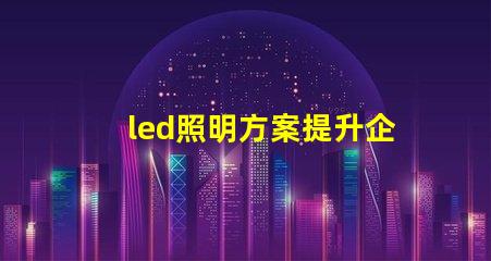 led照明方案提升企業(yè)能效的智能選擇