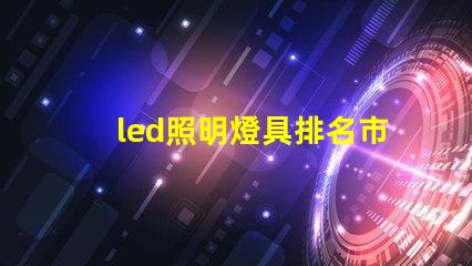 led照明燈具排名市場領(lǐng)先品牌解析,助你選擇最佳