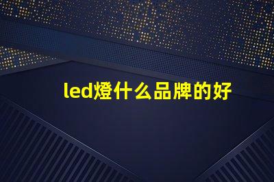 led燈什么品牌的好探索市場上最佳LED燈品牌的秘密