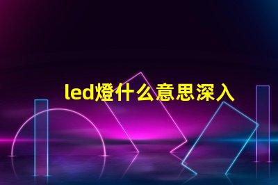led燈什么意思深入解析LED燈的核心概念