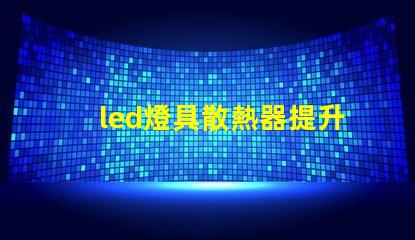 led燈具散熱器提升LED燈具性能的關(guān)鍵要素是什么