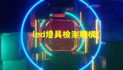 led燈具檢測機構(gòu)專業(yè)檢測服務(wù)保障產(chǎn)品質(zhì)量