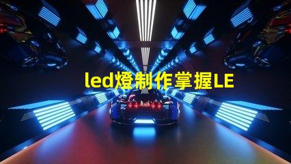 led燈制作掌握LED燈制作的關鍵技巧