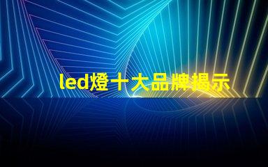 led燈十大品牌揭示市場領(lǐng)先者的秘密