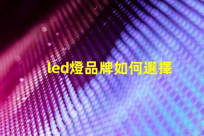 led燈品牌如何選擇最具性價比的LED燈品牌