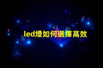 led燈如何選擇高效能LED燈以節(jié)省能源