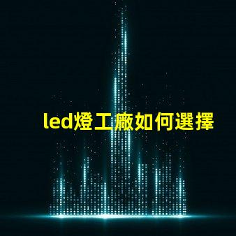 led燈工廠如何選擇性能卓越的LED燈制造商
