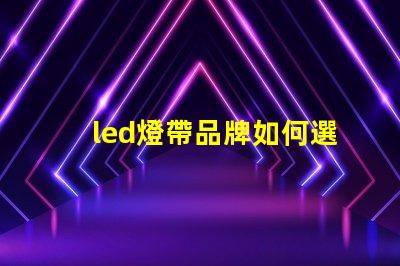 led燈帶品牌如何選擇高性價(jià)比的led燈帶品牌