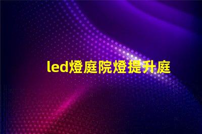 led燈庭院燈提升庭院美感的智能照明解決方案