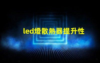 led燈散熱器提升性能的散熱解決方案,你準(zhǔn)備好了嗎